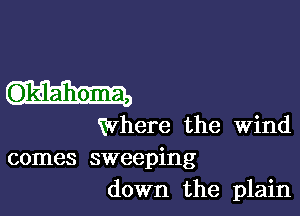 Oklahoma,

Where the Wind

comes sweeping
down the plain