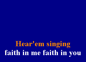 Hear'em singing
faith in me faith in you