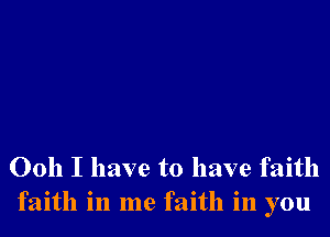 Ooh I have to have faith
faith in me faith in you