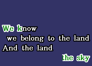 W19 know

we belong to the land
And the land

33195339