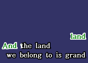 Emil

mg, the land

we belong to is grand