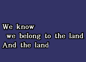 We know

we belong to the land
And the land