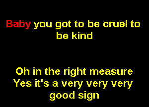 Baby you got to be cruel to
be kind

Oh in the right measure
Yes it's a very very very
good sign