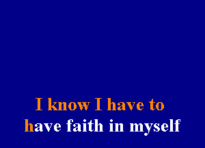 I know I have to
have faith in myself