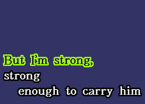 mm

strong
enough to carry him