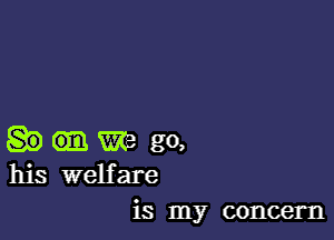 am. We go,
his welfare
is my concern