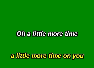 Oh a little more time

a little more time on you
