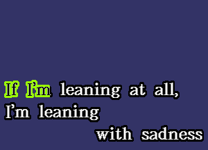 113 31131 leaning at all,
Fm leaning
With sadness