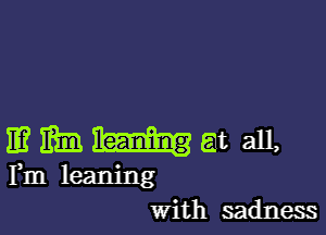 11? m at all,
Fm leaning
With sadness