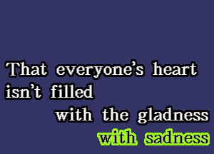 That everyonds heart
isn,t filled
With the gladness
W931