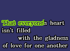 W heart
isn,t filled

With the gladness
of love for one another