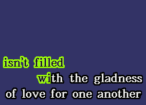 m fnilllled
math the gladness
of love for one another