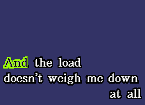 the load

doesdt weigh me down
at all