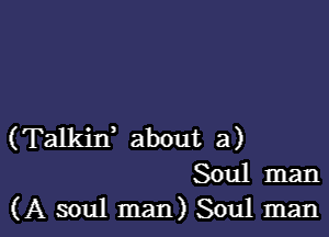 (Talkin, about a)
Soul man

(A soul man) Soul manl