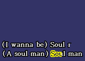 (I wanna be)Sou1 I
(A soul man) Sou man