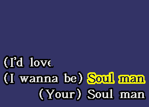 (Yd love,

(I wanna be)
(Your) Soul man