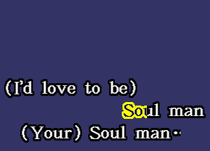 (Yd love to be)
ill man
(Your) Soul man