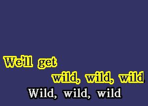 Wm

WM
Wild, wild, wild