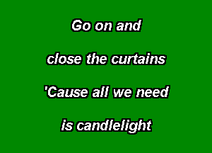 Go on and
close the curtains

'Cause a we need

is candlelight