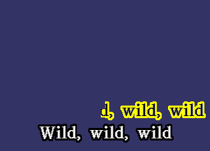 11,
Wild, wild, wild