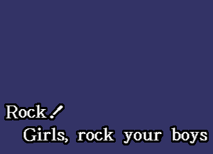 Rock .I
Girls, rock your boys