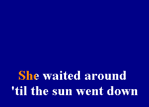 She waited around
'til the sun went down