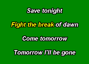 Save tonight
Fight the break of dawn

Come tomorrow

Tomorrow I'll be gone