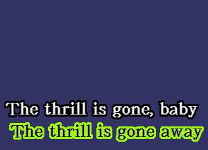 The thrill is gone, baby
TEE M Ea am