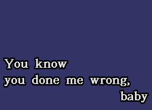 You know
you done me wrong,
baby