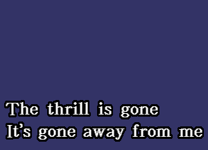 The thrill is gone
Ifs gone away from me