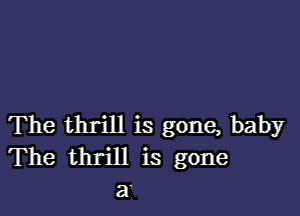 The thrill is gone, baby
The thrill is gone
a.