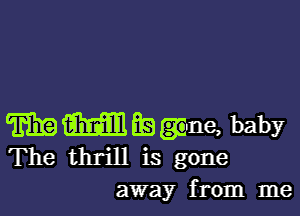 m M 69 me, baby
The thrill is gone
away from me