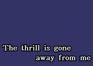 The thrill is gone
away from me