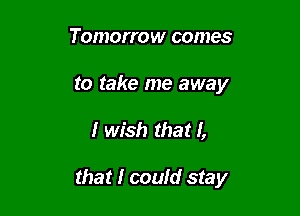 Tomorrow comes
to take me away

I wish that I,

that I coufd stay