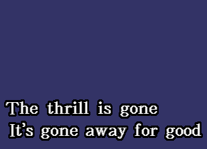 The thrill is gone
Ifs gone away for good