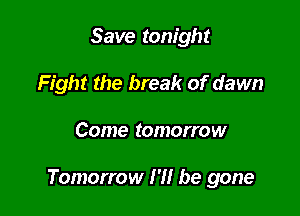 Save tonight
Fight the break of dawn

Come tomorrow

Tomorrow I'll be gone