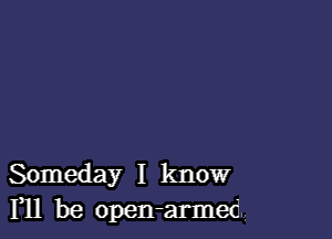 Someday I know
F11 be open-armed.,,