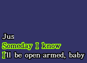 Jus
E
Ell be Open-armed, baby