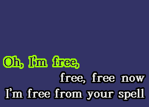 mmm

free, free now
Fm free from your spell