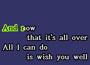 Enow

that ifs all over
All I can do

is Wish you well