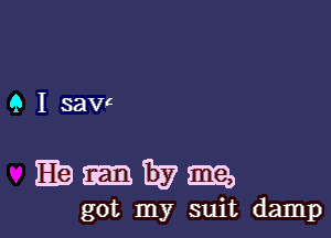 9 I savc

139me

got my suit damp