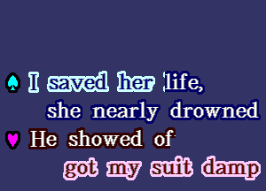 9 E Em life,

she nearly drowned
He showed 0f

mmm-