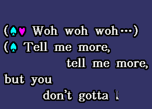 (Q Woh woh wohm)
(9 Tell me more,
tell me more,

but you
don t gotta .