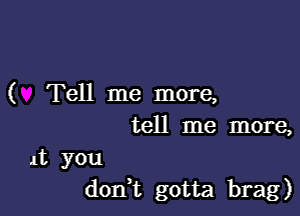 ( Tell me more,

tell me more,
it you
don t gotta brag)