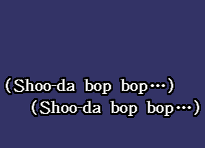 (Shoo-da bop bopm)
(Shoo-da bop bopm)