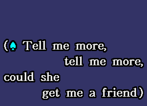 (9 Tell me more,

tell me more,

could she
get me a friend)