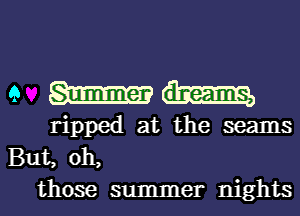 9 Summer dreams,
ripped at the seams
But, oh,

those summer nights