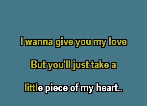 I wanna give you my love

But you'll just take a

little piece of my heart.