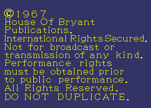 (319 6 7
House Of Bryant

Publications.

International Rights Secured.
Not for broadcast or
transmission of any kind.
Performance rights

must be obtained prior

to public performance.
All Rights Reserved.

DO NOT DUPLICATE.