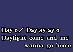 Day-o! Day-ay-ay-o
Daylight come and me
wanna go home